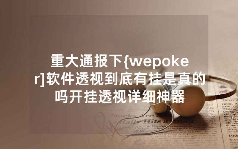 重大通报下{wepoker]软件透视到底有挂是真的吗开挂透视详细神器