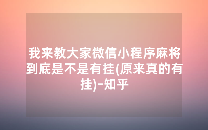我来教大家微信小程序麻将到底是不是有挂(原来真的有挂)-知乎