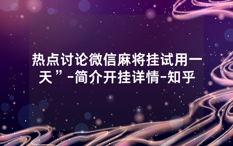 热点讨论微信麻将挂试用一天”-简介开挂详情-知乎