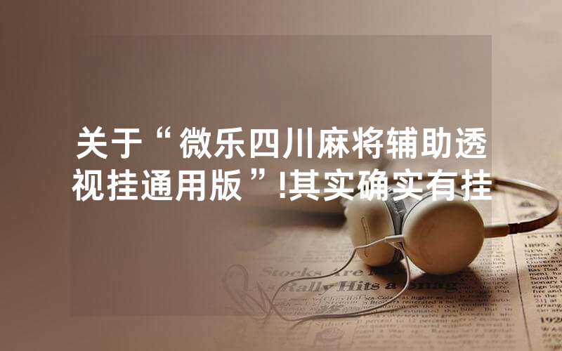 关于“微乐四川麻将辅助透视挂通用版”!其实确实有挂