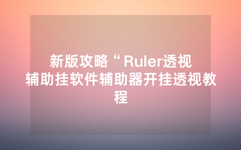新版攻略“Ruler透视辅助挂软件辅助器开挂透视教程