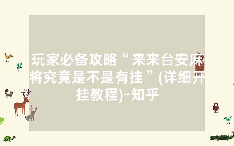 玩家必备攻略“来来台安麻将究竟是不是有挂”(详细开挂教程)-知乎