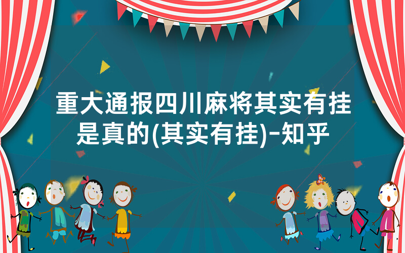 重大通报四川麻将其实有挂是真的(其实有挂)-知乎
