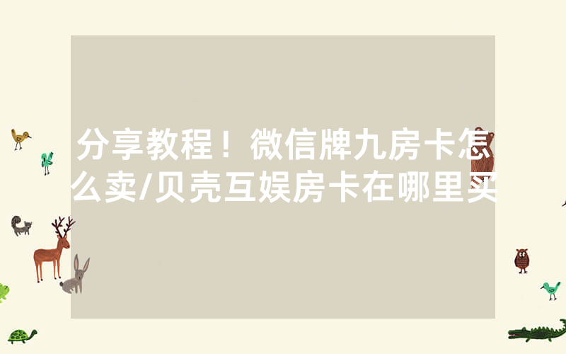分享教程！微信牌九房卡怎么卖/贝壳互娱房卡在哪里买