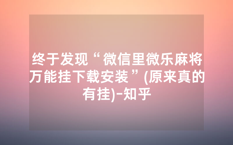 终于发现“微信里微乐麻将万能挂下载安装”(原来真的有挂)-知乎