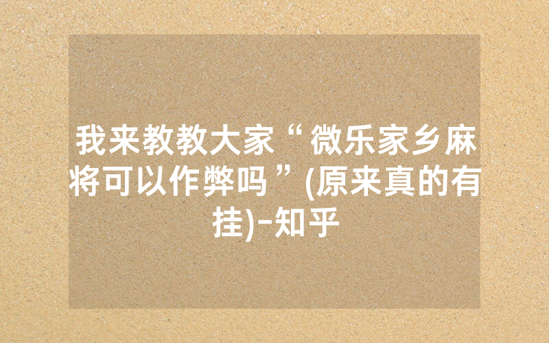 我来教教大家“微乐家乡麻将可以作弊吗”(原来真的有挂)-知乎