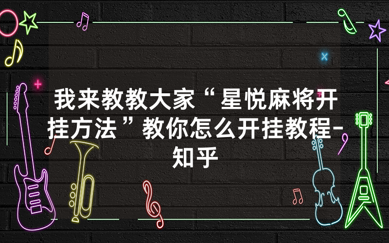 我来教教大家“星悦麻将开挂方法”教你怎么开挂教程-知乎