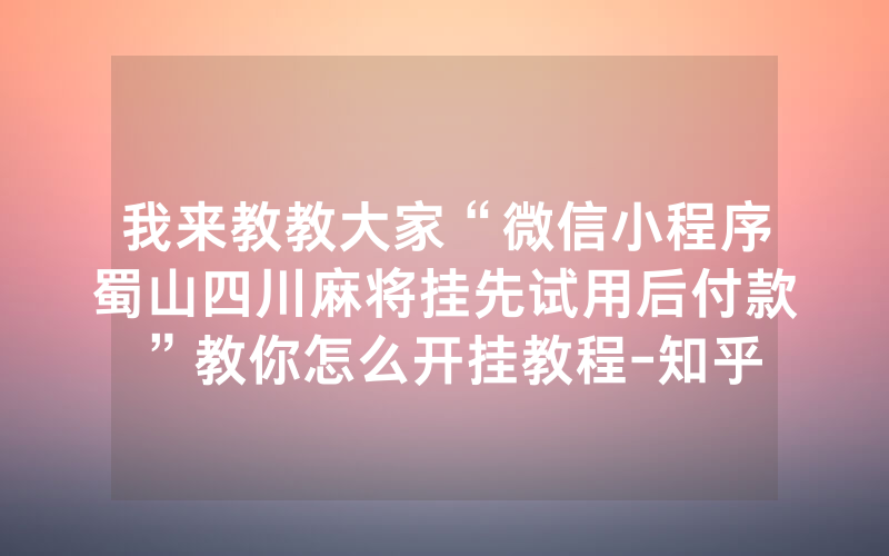 我来教教大家“微信小程序蜀山四川麻将挂先试用后付款”教你怎么开挂教程-知乎
