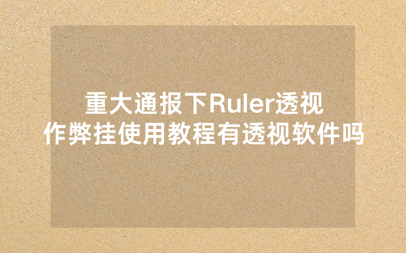 重大通报下Ruler透视作弊挂使用教程有透视软件吗