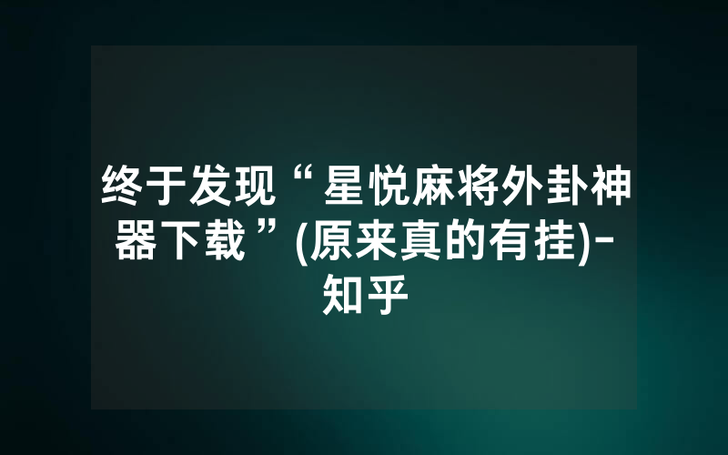 终于发现“星悦麻将外卦神器下载”(原来真的有挂)-知乎