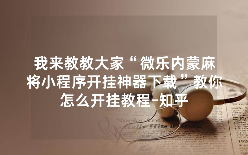 我来教教大家“微乐内蒙麻将小程序开挂神器下载”教你怎么开挂教程-知乎