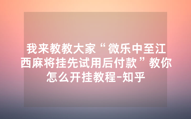 我来教教大家“微乐中至江西麻将挂先试用后付款”教你怎么开挂教程-知乎