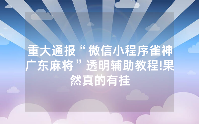 重大通报“微信小程序雀神广东麻将”透明辅助教程!果然真的有挂