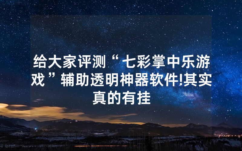 给大家评测“七彩掌中乐游戏”辅助透明神器软件!其实真的有挂