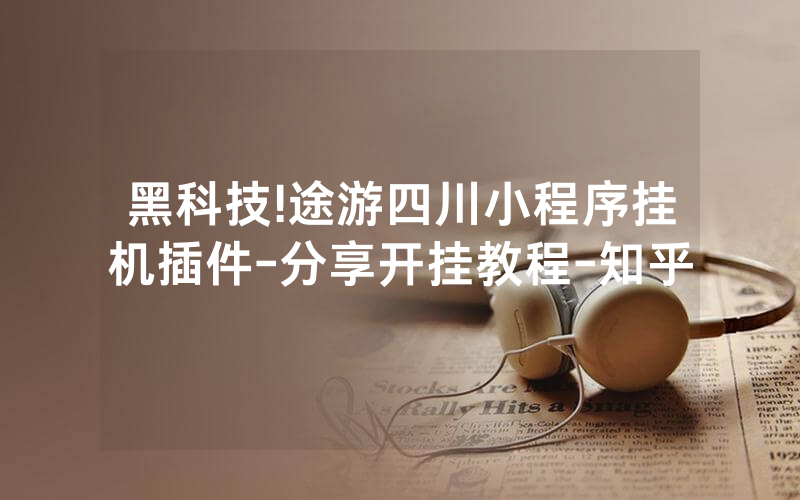 黑科技!途游四川小程序挂机插件-分享开挂教程-知乎