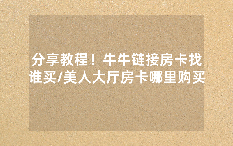 分享教程！牛牛链接房卡找谁买/美人大厅房卡哪里购买