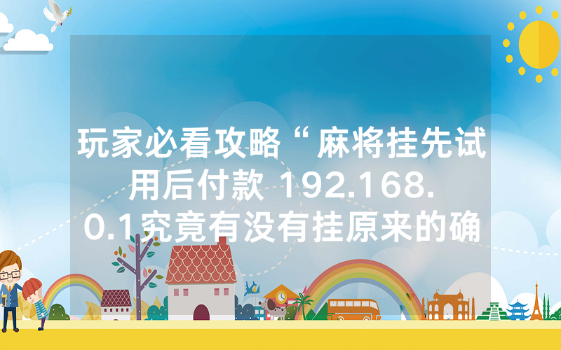 玩家必看攻略“麻将挂先试用后付款 192.168.0.1究竟有没有挂原来的确有挂真的有挂