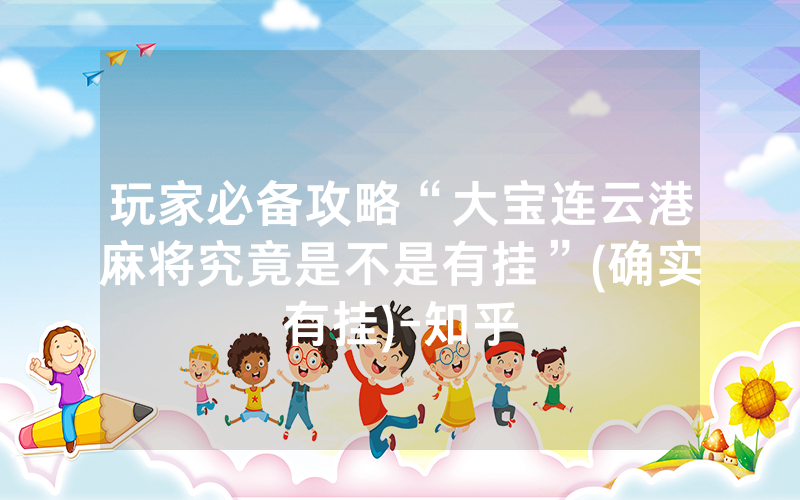玩家必备攻略“大宝连云港麻将究竟是不是有挂”(确实有挂)-知乎