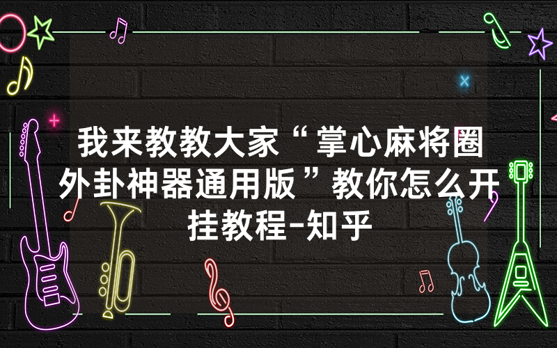 我来教教大家“掌心麻将圈外卦神器通用版”教你怎么开挂教程-知乎