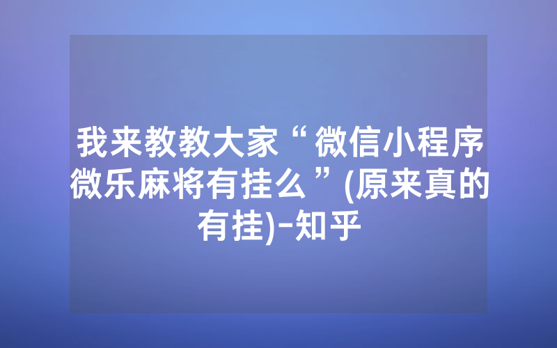 我来教教大家“微信小程序微乐麻将有挂么”(原来真的有挂)-知乎