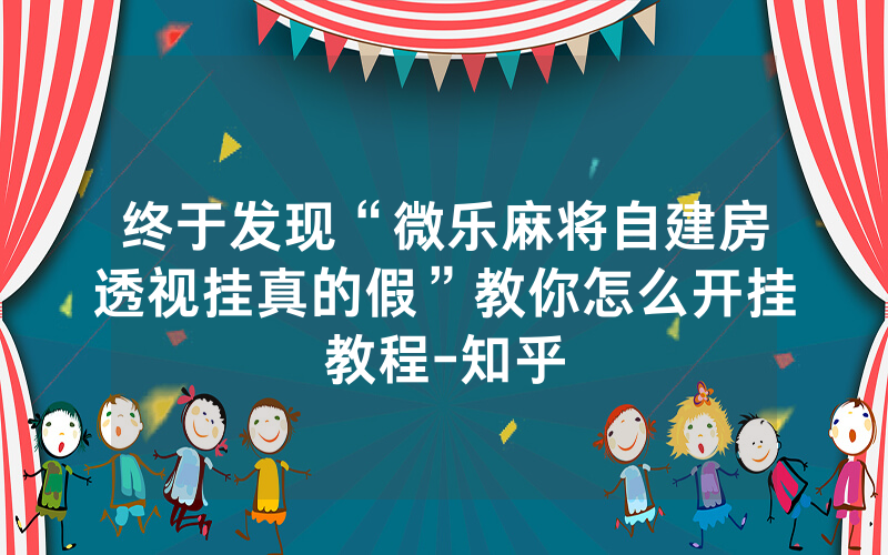 终于发现“微乐麻将自建房透视挂真的假”教你怎么开挂教程-知乎