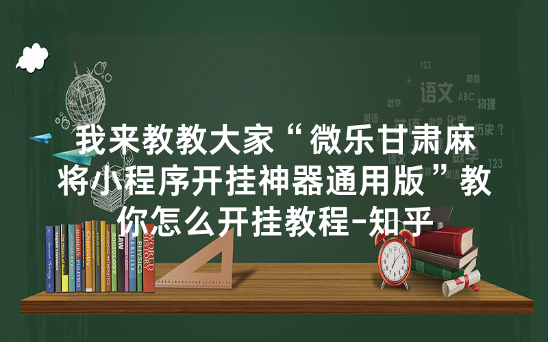 我来教教大家“微乐甘肃麻将小程序开挂神器通用版”教你怎么开挂教程-知乎