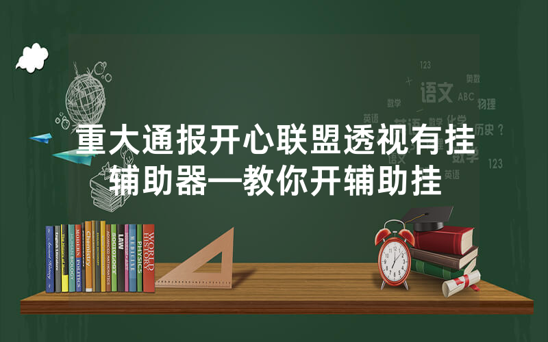 重大通报开心联盟透视有挂辅助器—教你开辅助挂