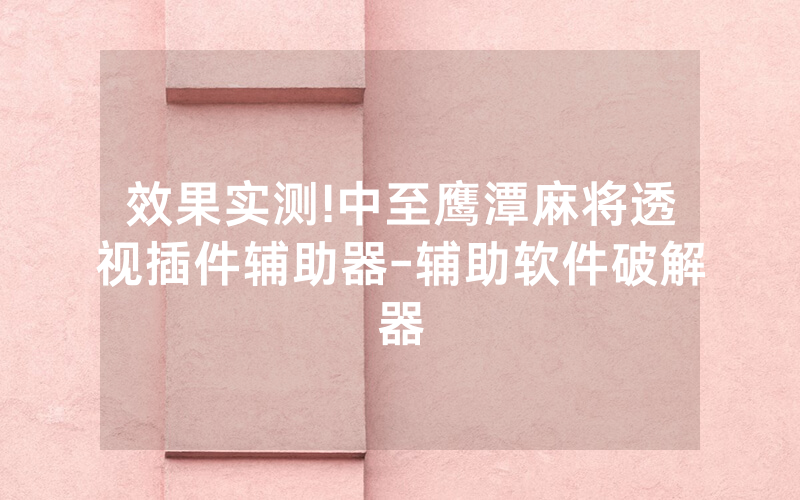 效果实测!中至鹰潭麻将透视插件辅助器-辅助软件破解器