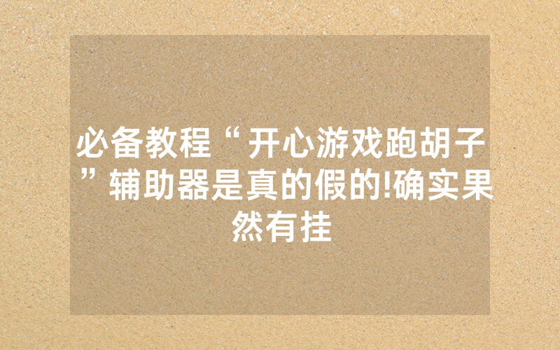 必备教程“开心游戏跑胡子”辅助器是真的假的!确实果然有挂