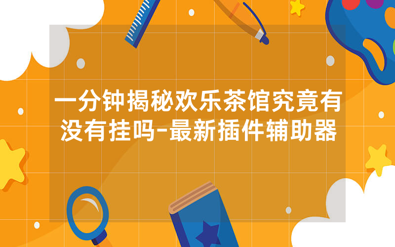 一分钟揭秘欢乐茶馆究竟有没有挂吗-最新插件辅助器