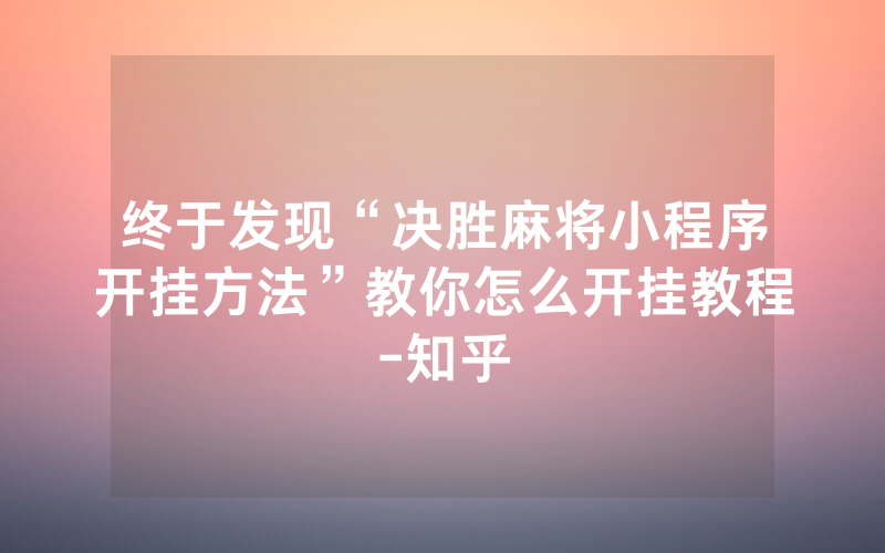 终于发现“决胜麻将小程序开挂方法”教你怎么开挂教程-知乎