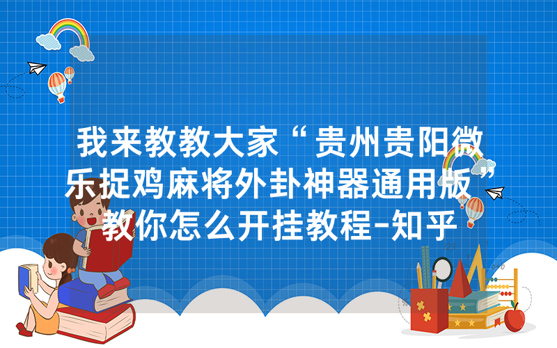 我来教教大家“贵州贵阳微乐捉鸡麻将外卦神器通用版”教你怎么开挂教程-知乎