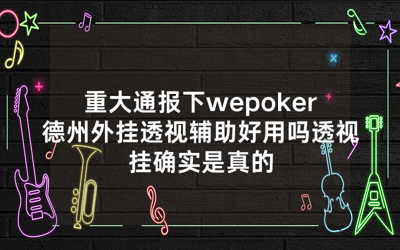 重大通报下wepoker德州外挂透视辅助好用吗透视挂确实是真的