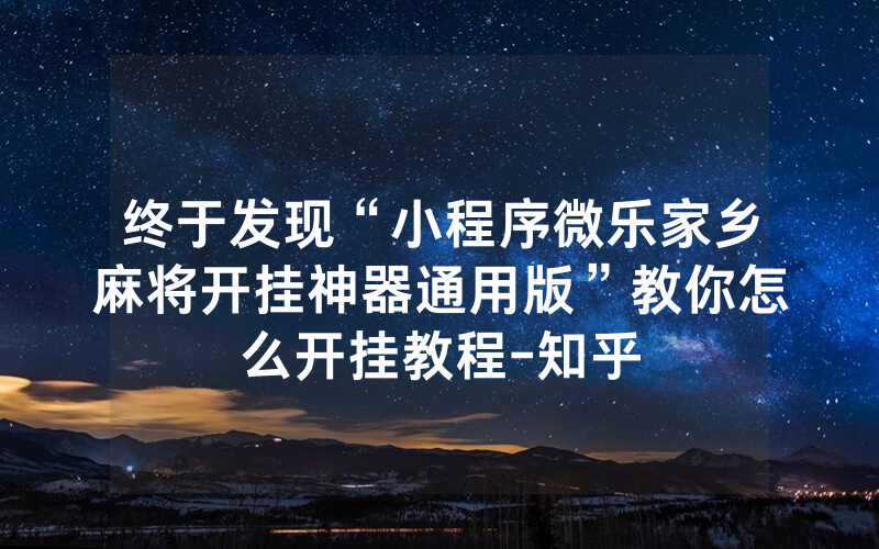 终于发现“小程序微乐家乡麻将开挂神器通用版”教你怎么开挂教程-知乎