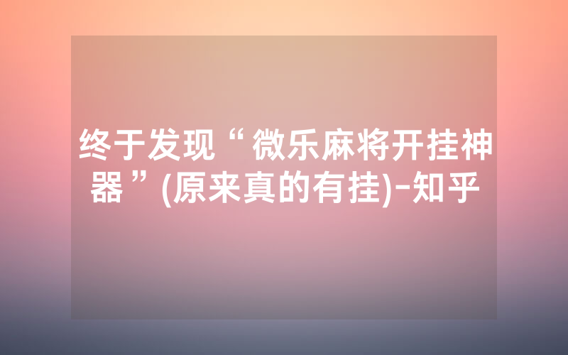 终于发现“微乐麻将开挂神器”(原来真的有挂)-知乎