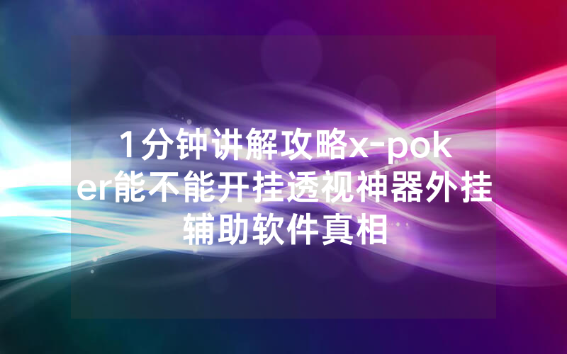 1分钟讲解攻略x-poker能不能开挂透视神器外挂辅助软件真相