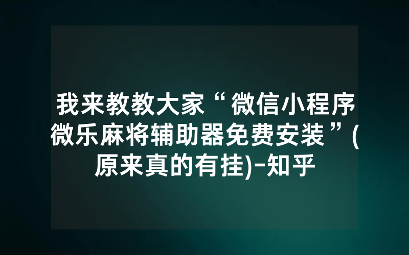 我来教教大家“微信小程序微乐麻将辅助器免费安装”(原来真的有挂)-知乎