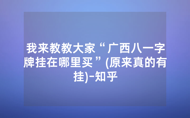 我来教教大家“广西八一字牌挂在哪里买”(原来真的有挂)-知乎