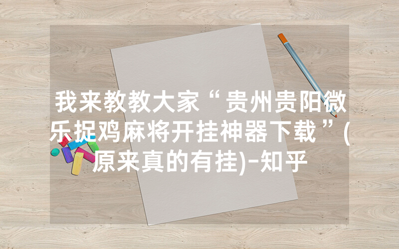 我来教教大家“贵州贵阳微乐捉鸡麻将开挂神器下载”(原来真的有挂)-知乎