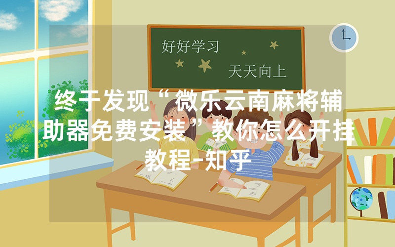 终于发现“微乐云南麻将辅助器免费安装”教你怎么开挂教程-知乎