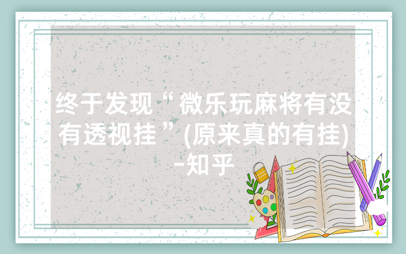 终于发现“微乐玩麻将有没有透视挂”(原来真的有挂)-知乎