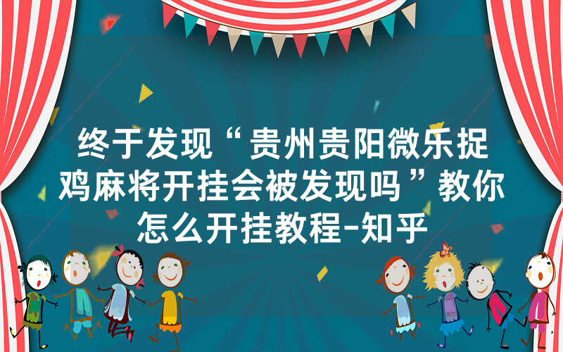 终于发现“贵州贵阳微乐捉鸡麻将开挂会被发现吗”教你怎么开挂教程-知乎