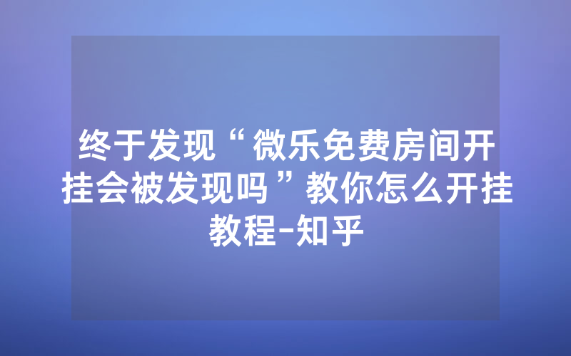终于发现“微乐免费房间开挂会被发现吗”教你怎么开挂教程-知乎