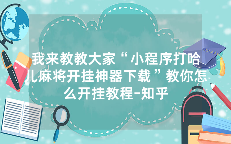 我来教教大家“小程序打哈儿麻将开挂神器下载”教你怎么开挂教程-知乎