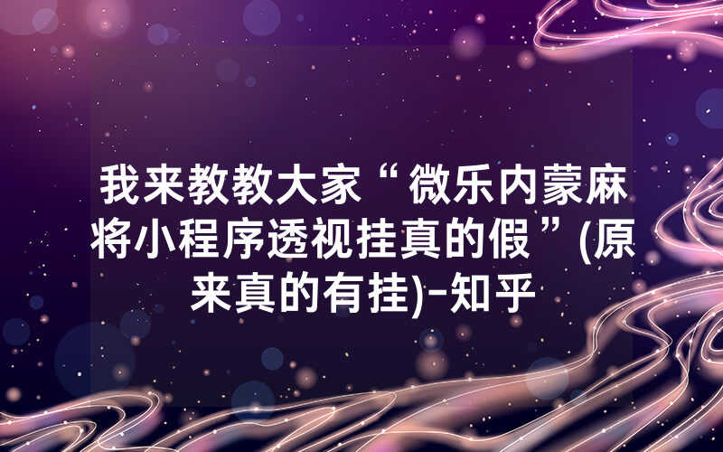 我来教教大家“微乐内蒙麻将小程序透视挂真的假”(原来真的有挂)-知乎