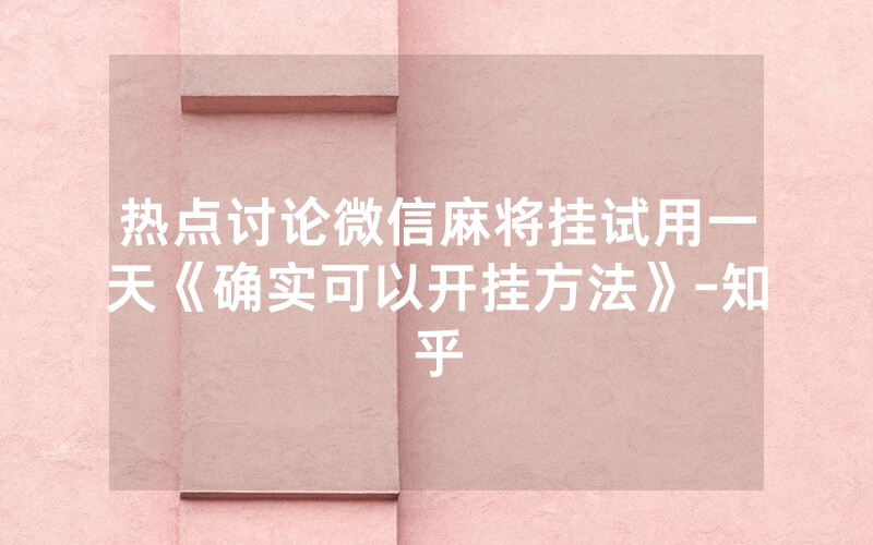 热点讨论微信麻将挂试用一天《确实可以开挂方法》-知乎