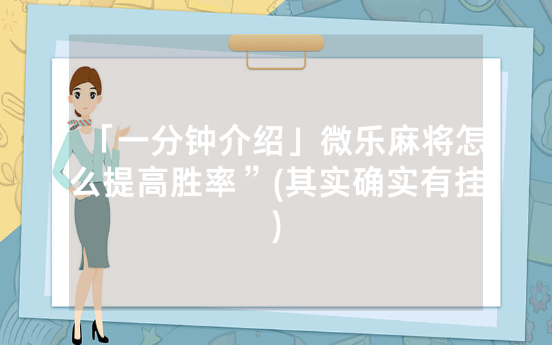 「一分钟介绍」微乐麻将怎么提高胜率”(其实确实有挂)