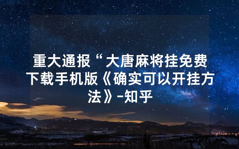 重大通报“大唐麻将挂免费下载手机版《确实可以开挂方法》-知乎