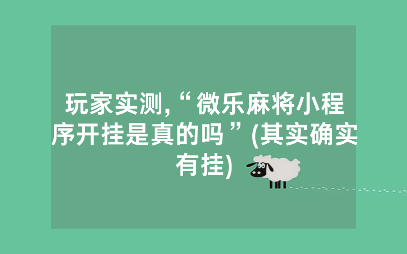 玩家实测,“微乐麻将小程序开挂是真的吗”(其实确实有挂)