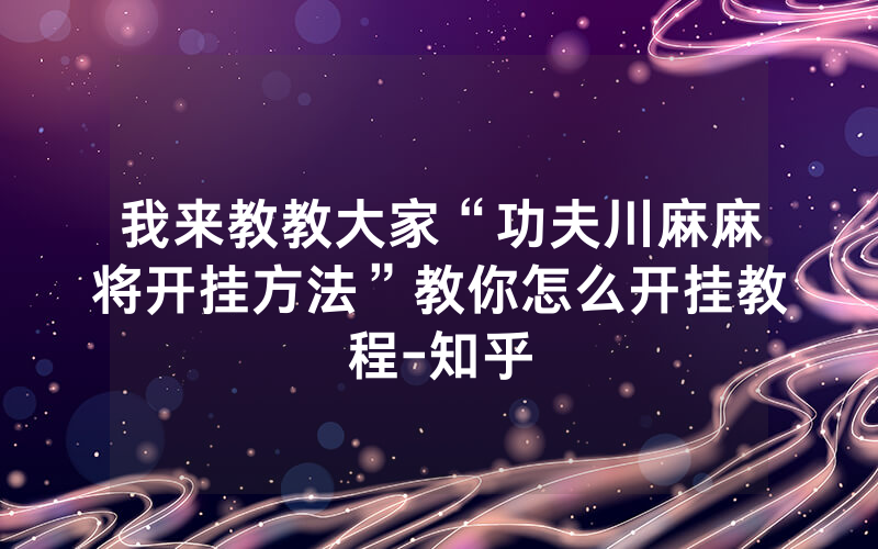 我来教教大家“功夫川麻麻将开挂方法”教你怎么开挂教程-知乎